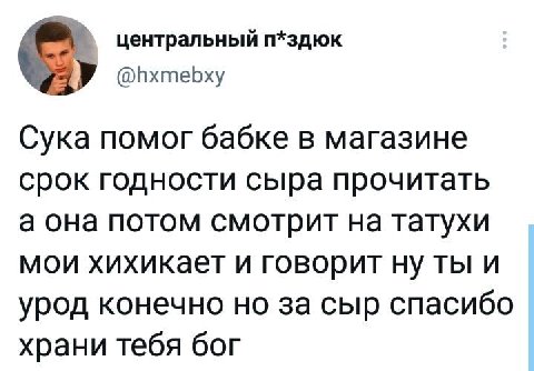 центральный п*здюк @hxmebxy Сука помог бабке в магазине срок годности сыра прочитать а она потом смотрит на татухи мои хихикает и говорит ну ты и урод конечно но за сыр спасибо храни тебя бог