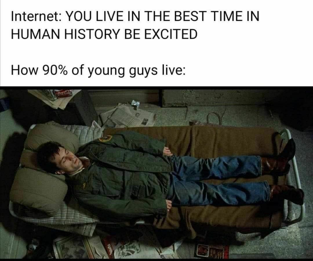 Internet: YOU LIVE IN THE BEST TIME IN HUMAN HISTORY BE EXCITED How 90% of young guys live: