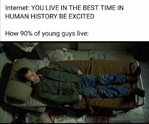 Internet: YOU LIVE IN THE BEST TIME IN HUMAN HISTORY BE EXCITED How 90% of young guys live: