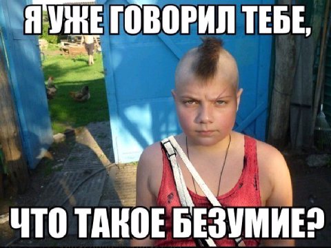 ГОВОРИЛ TEBE, ЧТО ТАКОЕ БЕЗУМИЕ?