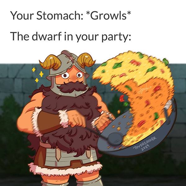 Your Stomach: *Growls* The dwarf in your party: 4 A Я