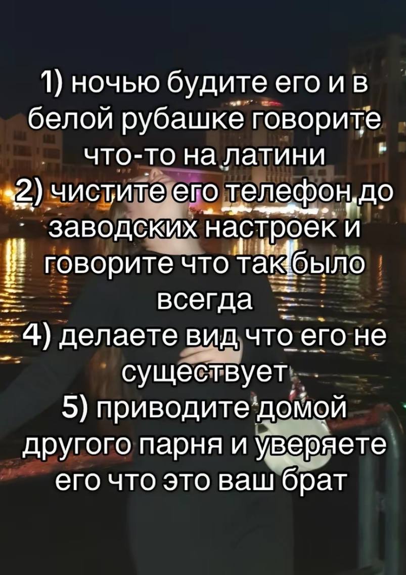 1) ночью будите его белой рубашке говорите что-то на латини bee чистите его телефон. до заводских настроек говорите что так было всегда 4) делаете вид что его не существует 5) приводите домой другого 