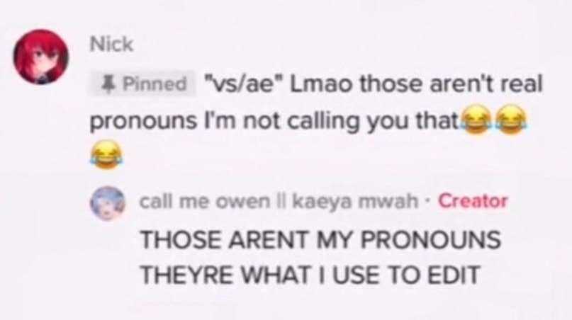 Nick Pinned Lmao those aren't real pronouns not calling you call me owen kaeya mwah Creator THOSE ARENT MY PRONOUNS THEYRE WHAT USE TO EDIT