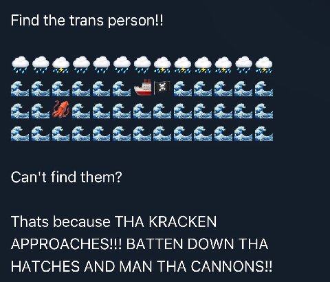 Find the trans person!! 2244444444448 Can't find them? Thats because THA KRACKEN APPROACHES!!! BATTEN DOWN THA HATCHES AND MAN THA CANNONS!!
