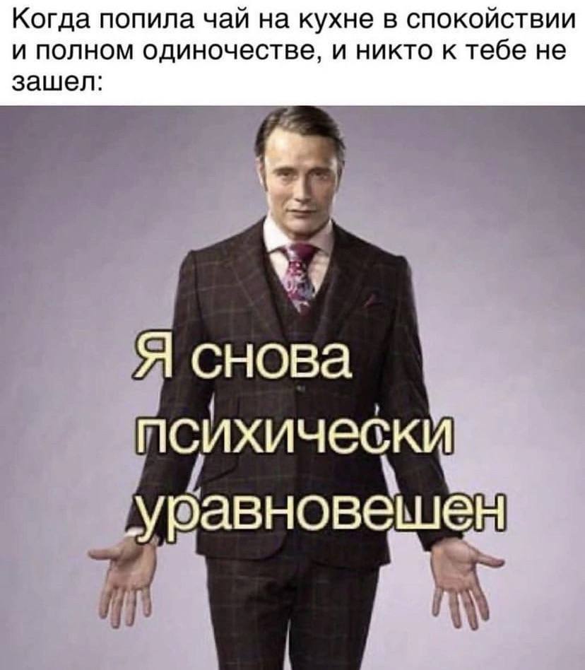 Когда попила чай на кухне в спокойствии и полном одиночестве, и никто к тебе не зашел: Я снова психически уравновешен