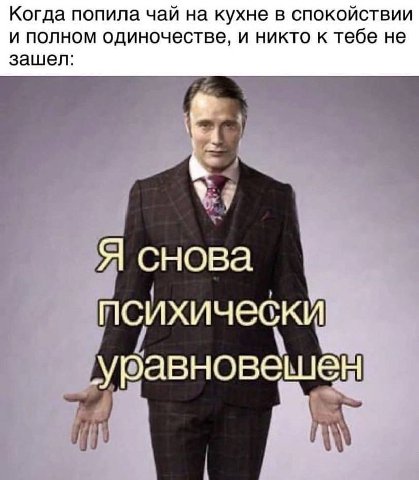Когда попила чай на кухне в спокойствии и полном одиночестве, и никто к тебе не зашел: Я снова психически уравновешен