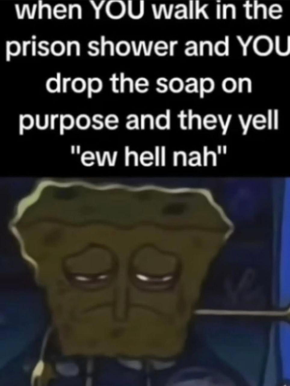 when YOU мак in the prison shower and YOU drop the soap on purpose and they yell hell nah"