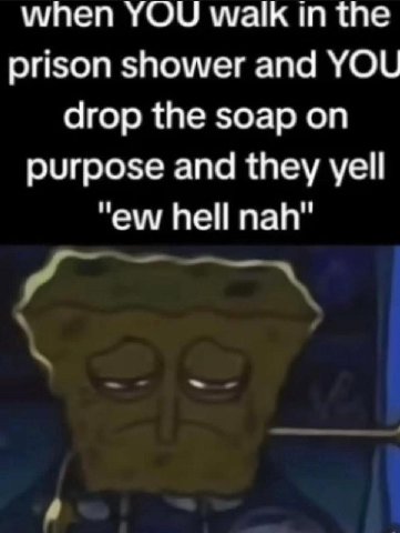 when YOU мак in the prison shower and YOU drop the soap on purpose and they yell hell nah"