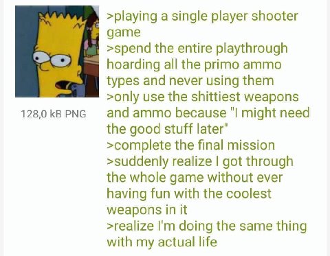 >playing a single player shooter game >spend the entire playthrough hoarding all the primo ammo types and never using them >only use the shittiest weapons 128,0 PNG and ammo because might need the goo