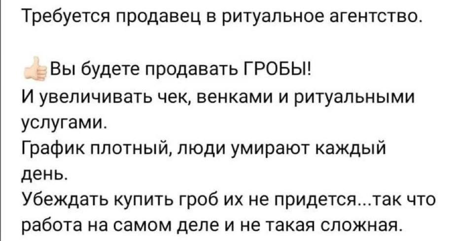 Требуется продавец в ритуальное агентство. Вы будете продавать ГРОБЫ! И увеличивать чек, венками и ритуальными услугами. График плотный, люди умирают каждый день. Убеждать купить гроб не придется...та