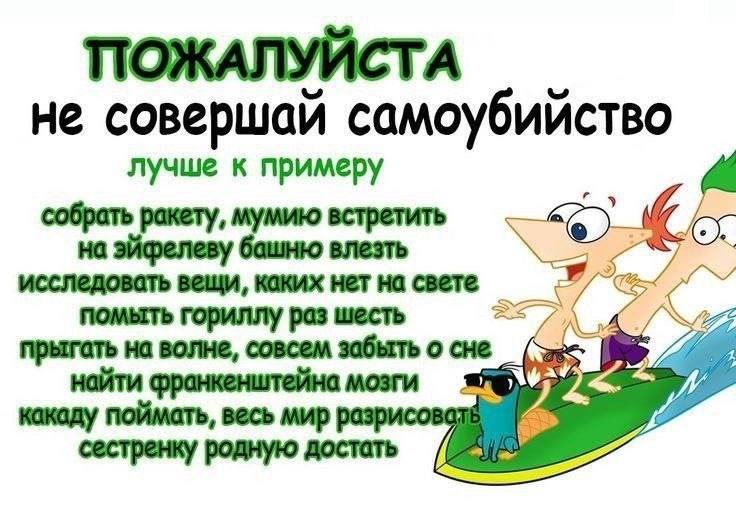ПОЖАЛУЙСТА не совершай самоубийство лучше к примеру на эйфелеву башню влезть whe исследовать вещи, каких нет на свете помыть гориллу раз шесть прыгать на волне, совсем забыть о сне найти франкенштейна