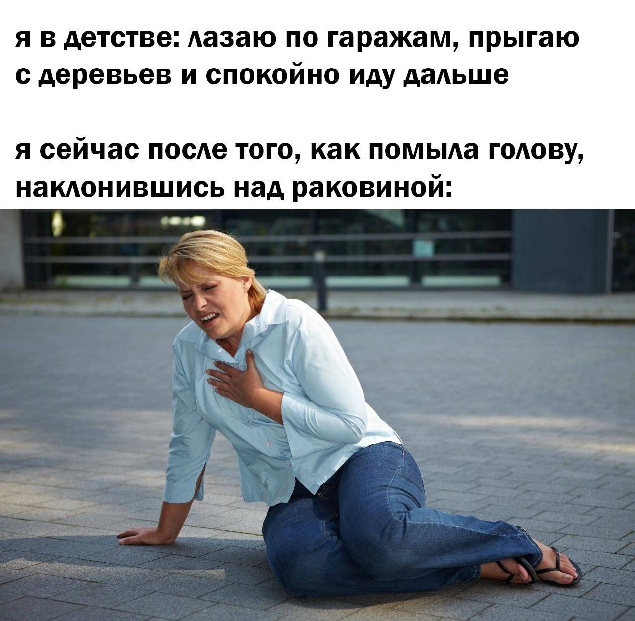 я В детстве: лазаю по гаражам, прыгаю с деревьев и спокойно иду дальше я сейчас после того, как помыла голову, наклонившись над раковиной:
