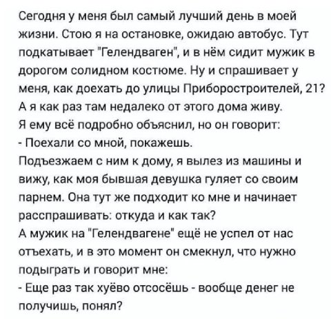 Сегодня у меня был самый лучший день в моей жизни. Стою я на остановке, ожидаю автобус. Тут подкатывает "Гелендваген", и в нём сидит мужик в дорогом солидном костюме. Ну и спрашивает у меня, как доеха