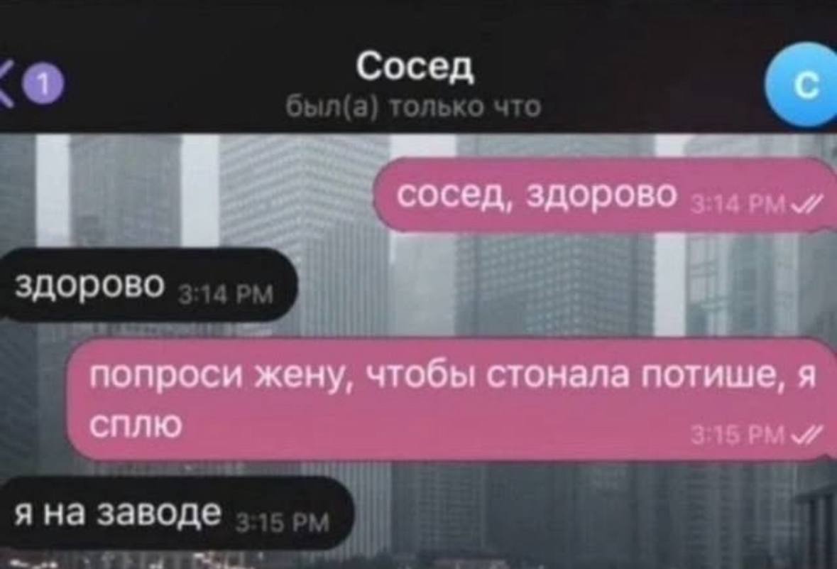 Сосед сосед, здорово здорово попроси жену, чтобы стонала потише, я СПЛЮ я на заводе