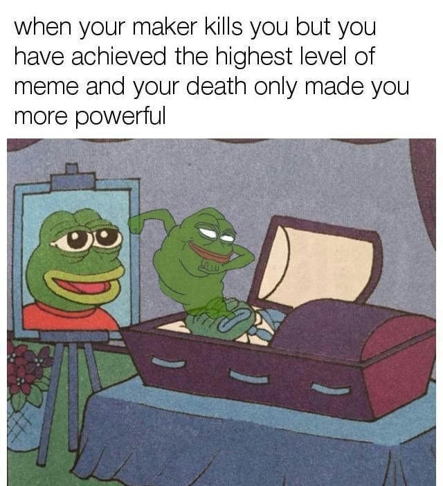 when your maker kills you but you have achieved the highest level of meme and your death only made you more powertul