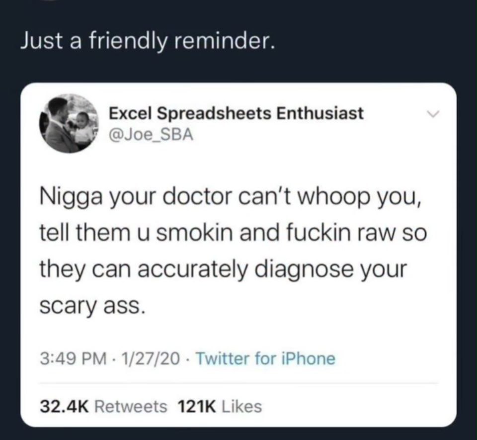 Just a friendly reminder. Excel Spreadsheets Enthusiast joe SBA Nigga your doctor whoop you, tell them и smokin and fuckin raw so they can accurately diagnose your SCary ass. 3:49 1/27/20 Retweets Lik