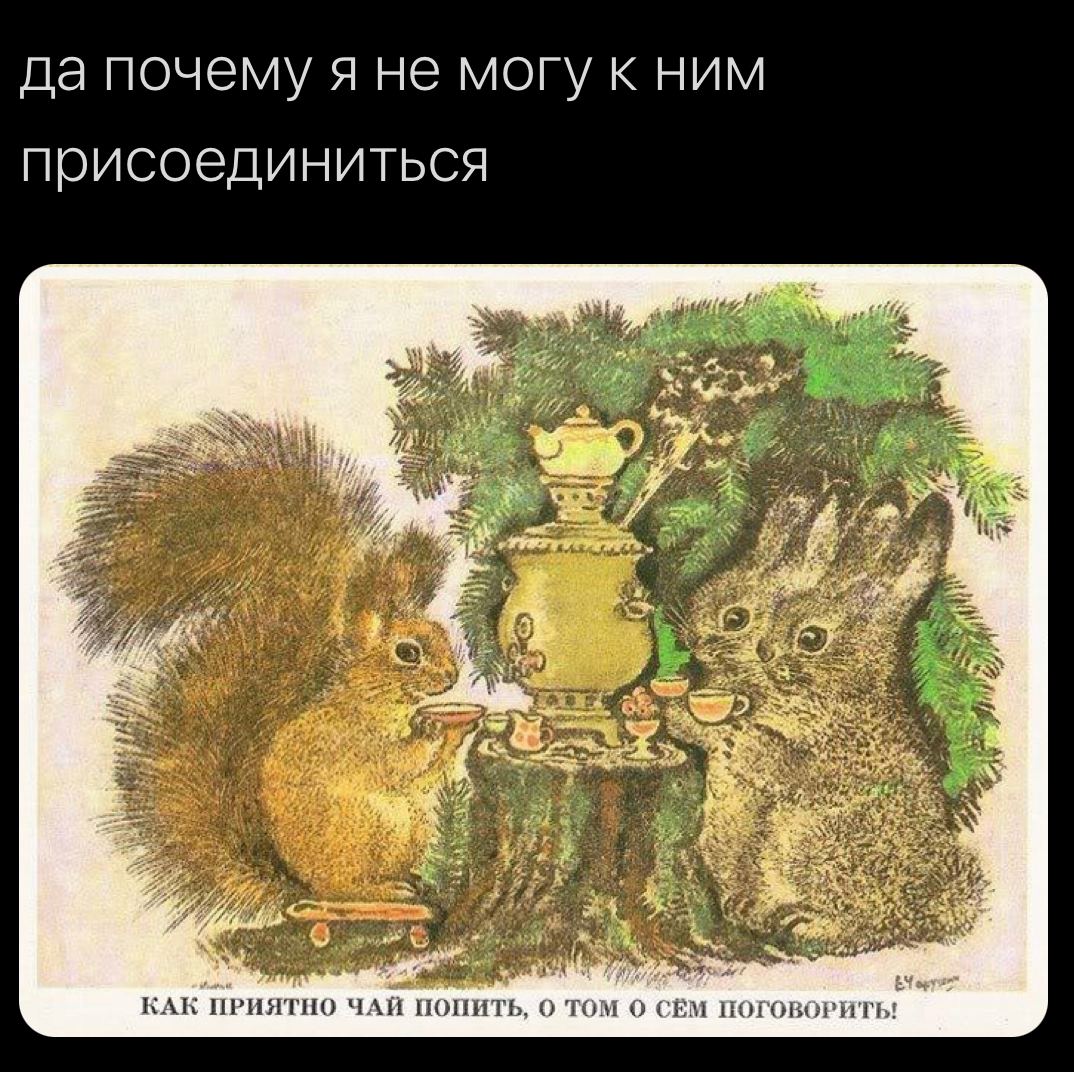 да почему я не могу к ним присоединиться КАК ПРИЯТНО ЧАЙ ПОПИТЬ, О ТОМ CEM ПОГОВОРИТЬ!