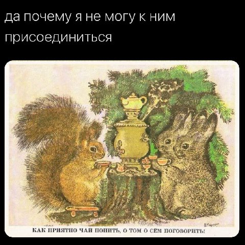 да почему я не могу к ним присоединиться КАК ПРИЯТНО ЧАЙ ПОПИТЬ, О ТОМ CEM ПОГОВОРИТЬ!