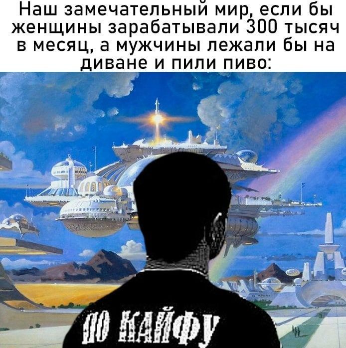 Наш замечательный мир, если бы женщины зарабатывали 300 тысяч в месяц, а мужчины лежали бы на диване и пили пиво: