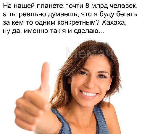 На нашей планете почти 8 млрд человек, а ты реально думаешь, что я буду бегать за кем-то одним конкретным? Хахаха, ну да, именно так я и сделаю... 4