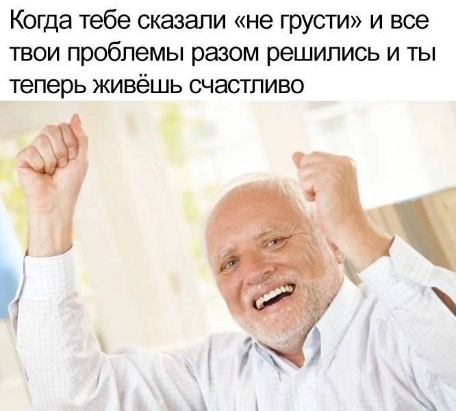 Когда тебе сказали «не грусти» и все твои проблемы разом решились и ты теперь живешь счастливо