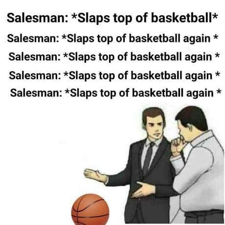 Salesman: *Slaps top of basketball* Salesman: *Slaps top of basketball again Salesman: *Slaps top of basketball again Salesman: *Slaps top of basketball again Salesman: *Slaps top of basketball again