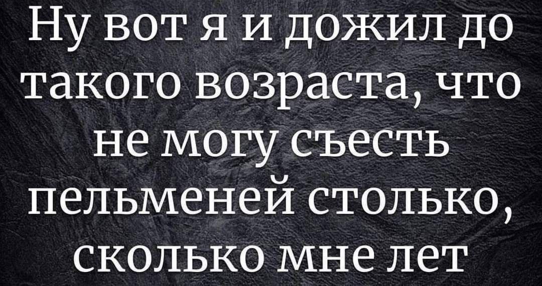 НУ BOT Я И ДОЖИЛ ДО Такого возраста, что не могу съесть пельменей столько, сколько мне лет