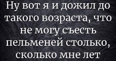 НУ BOT Я И ДОЖИЛ ДО Такого возраста, что не могу съесть пельменей столько, сколько мне лет