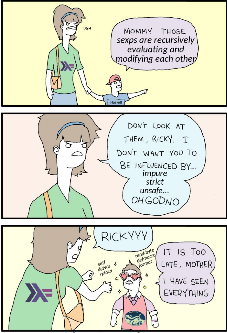 MOMMY THOSE sexps are recursively evaluating and odifying each other DONT Look AT THEM, RICKY. DONT WANT YoU TO BE INFLUENCED impure strict unsafe... RICKYYY IT IS Too MOTHER HAVE SEEN EVERYTHING