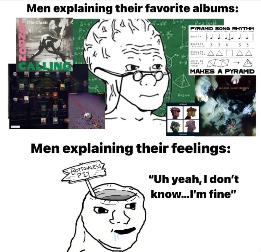 Men explaining their favorite albums: МАКЕЗ А PYRAMID Men explaining their feelings: yeah, don't fine” С
