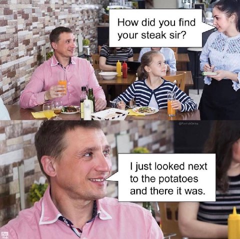 4 How did you your steak sir? 4 just looked next to the potatoes and there it was. Hub