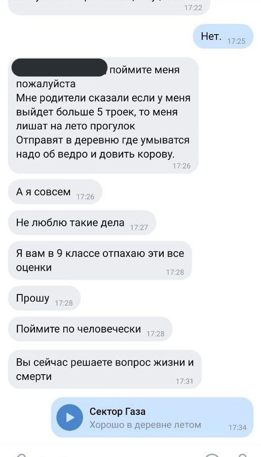 Нет 17:25 поймите меня пожалуйста Мне родители сказали если у меня выйдет больше 5 троек, то меня лишат на лето прогулок Отправят в деревню где умыватся надо об ведро и довить корову. совсем Не люблю 