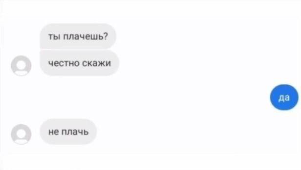 ты плачешь? честно скажи не плачь
