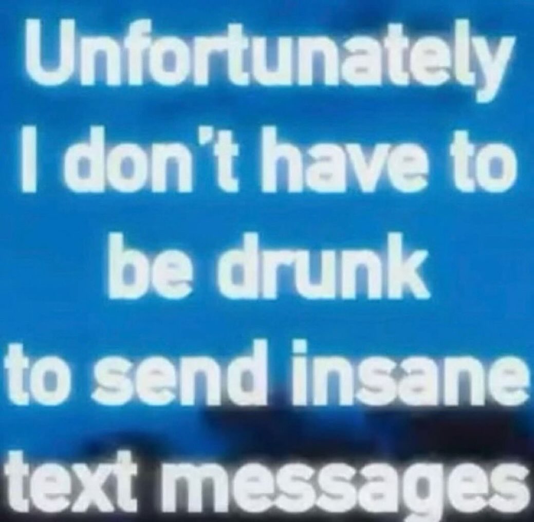 Unfortunately don't have to be drunk to send insane text messages