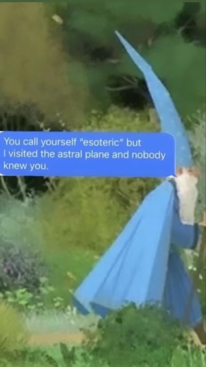 You call yourself “esoteric” but visited the astral plane and nobody knew you. 1}