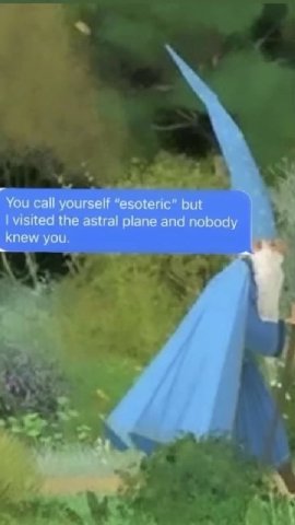 You call yourself “esoteric” but visited the astral plane and nobody knew you. 1}