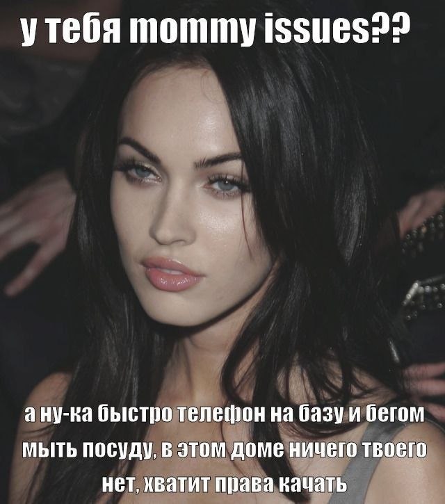 утебя mommy issues?? ану-ка быстро телефон на базу и бегом мыть посуду, в этом доме ничего твоего HET, хватит права вачать