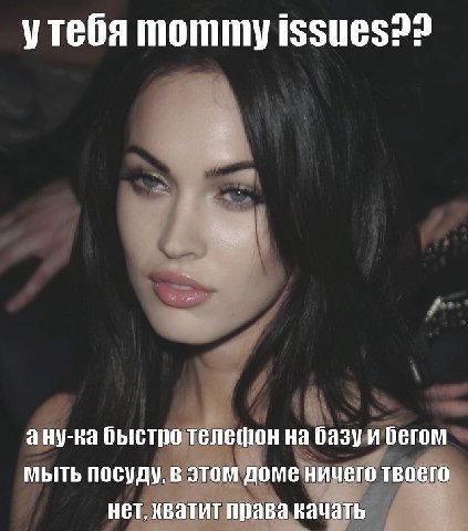 утебя mommy issues?? ану-ка быстро телефон на базу и бегом мыть посуду, в этом доме ничего твоего HET, хватит права вачать