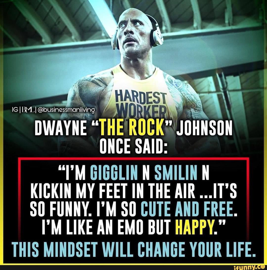 \2 EST DWAYNE “THE ROCK” JOHNSON ONCE SAID: GIGGLIN SMILIN KICKIN MY FEET IN THE AIR SO FUNNY. SO CUTE AND FREE. LIKE AN EMO BUT HAPPY.” THIS MINDSET WILL CHANGE YOUR LIFE.