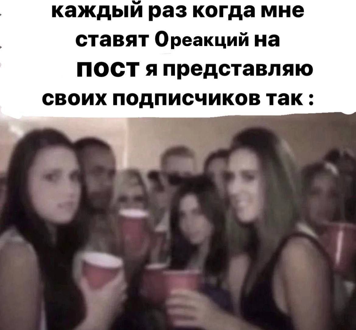 каждый раз когда мне ставят Ореакций на ПОСТ я представляю своих подписчиков так: a