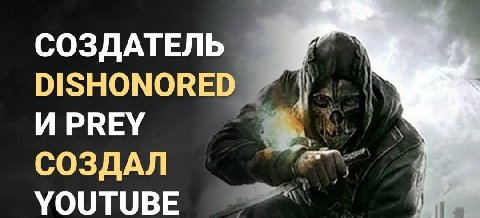 СОЗДАТЕЛЬ DISHONORED И РВЕУ СОЗДАЛ YOUTUBE