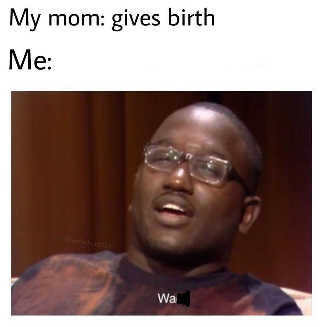 mom: gives birth Me: