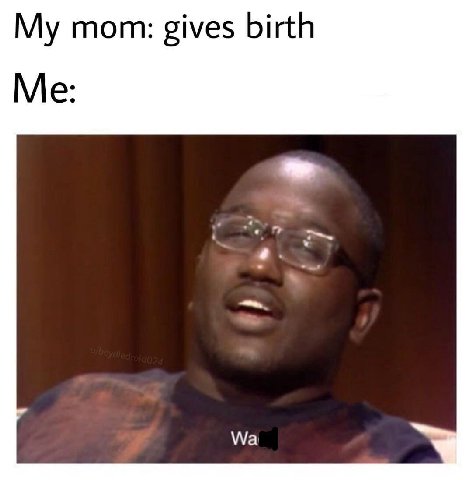 mom: gives birth Me: