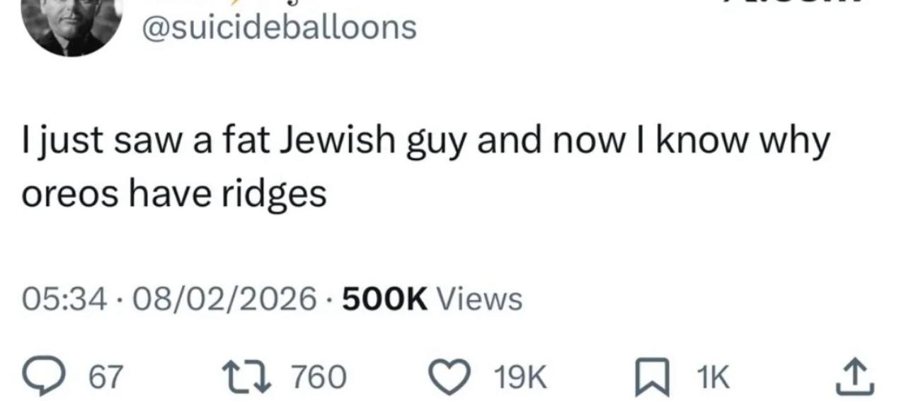 @suicideballoons just saw a fat Jewish guy and now know why oreos have ridges 05:34 08/02/2026 Views 67 760