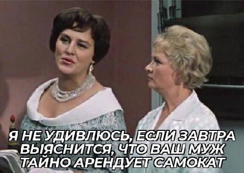 Я HE УДИВЛЮСЬ, ЕСЛИЗАВТРА ВЫЯСНИТСЯ, ЧТО'ВАШ МУЖ ТАЙНО АРЕНДУЕТ САМОКАТ