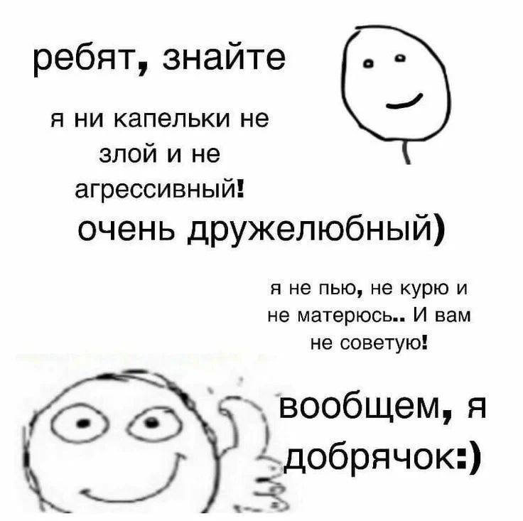 ребят, знайте я ни капельки не злои и не агрессивный! очень дружелюбный) я не пью, не курю и не матерюсь.. И вам не советую! ‚вообщем, я 1 добрячок:) oie