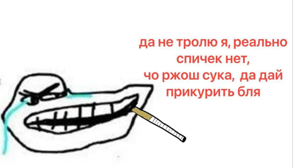 дане тролю я, реально спичек нет, ржош сука, да дай прикурить бля a
