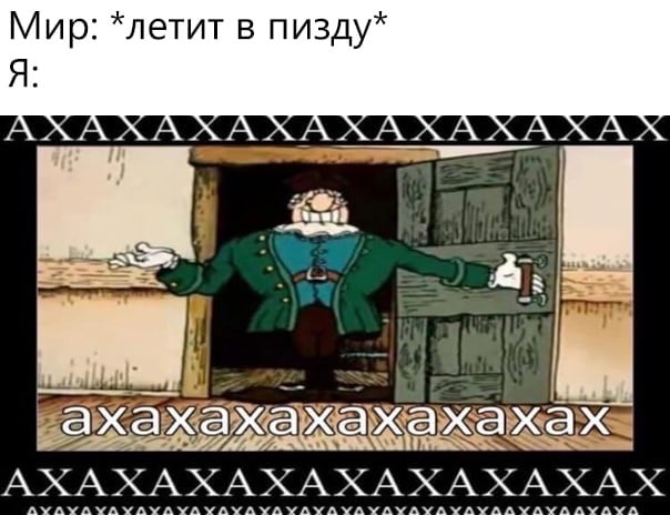 Мир: *летит в пизду* Я: A A A A A A A a хах ажах АХАХАХАХАХАХАХАХАХ
