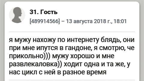 31. Гость 2 [489914566] 13 августа 2018 18:01 я мужу нахожу по интернету блядь, они при мне ипутся в гандоне, я смотрю, че прикольно))) мужу хорошо и мне развлекаловка)) ходит одна ита же, у нас цикл 