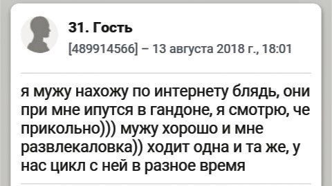 31. Гость 2 [489914566] 13 августа 2018 18:01 я мужу нахожу по интернету блядь, они при мне ипутся в гандоне, я смотрю, че прикольно))) мужу хорошо и мне развлекаловка)) ходит одна ита же, у нас цикл 